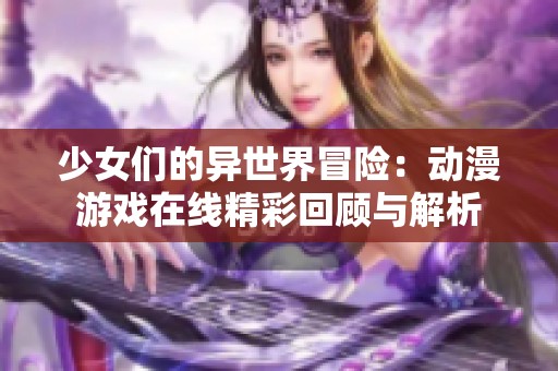 少女们的异世界冒险：动漫游戏在线精彩回顾与解析