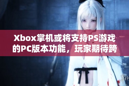 Xbox掌机或将支持PS游戏的PC版本功能，玩家期待跨平台体验新机会