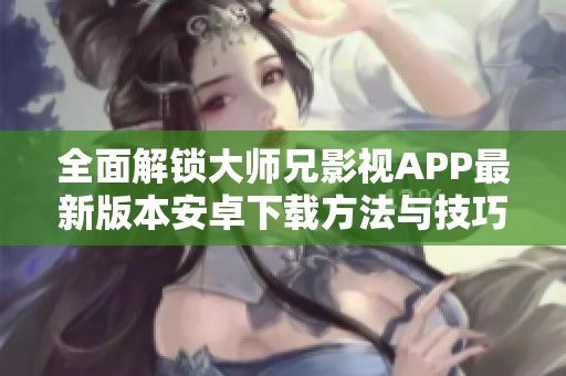 全面解锁大师兄影视APP最新版本安卓下载方法与技巧