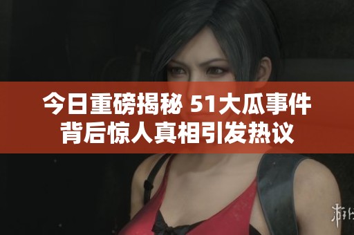 今日重磅揭秘 51大瓜事件背后惊人真相引发热议