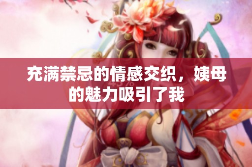 充满禁忌的情感交织，姨母的魅力吸引了我
