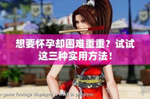 想要怀孕却困难重重？试试这三种实用方法！