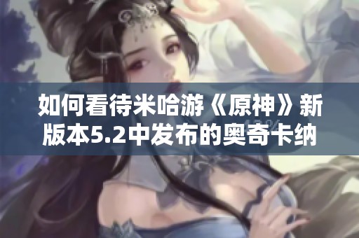 如何看待米哈游《原神》新版本5.2中发布的奥奇卡纳塔新地图设计与玩法体验