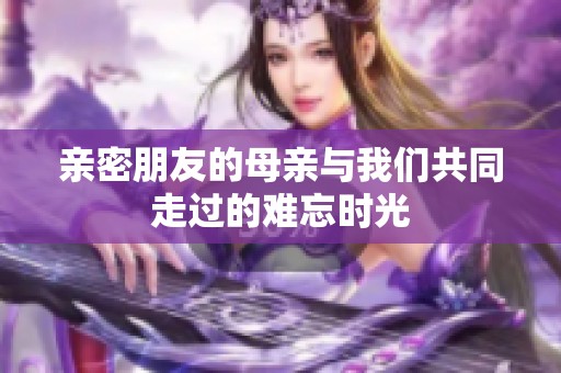 亲密朋友的母亲与我们共同走过的难忘时光