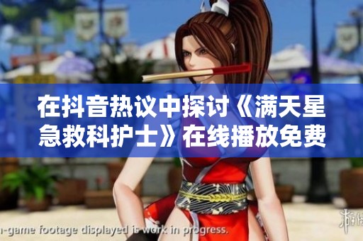 在抖音热议中探讨《满天星急救科护士》在线播放免费资源的获取与观看心得