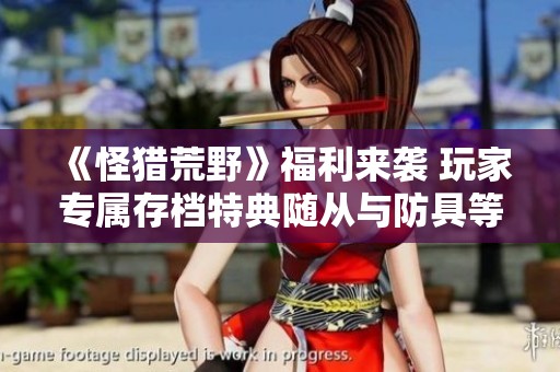 《怪猎荒野》福利来袭 玩家专属存档特典随从与防具等你来领取
