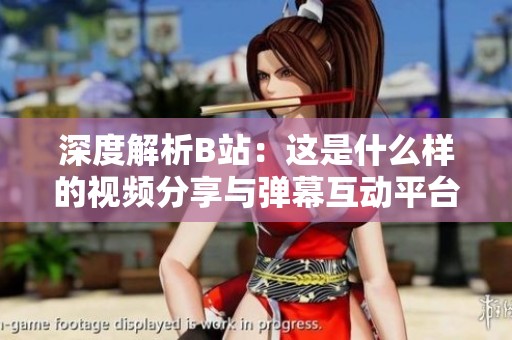 深度解析B站：这是什么样的视频分享与弹幕互动平台