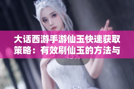 大话西游手游仙玉快速获取策略：有效刷仙玉的方法与技巧全面解析