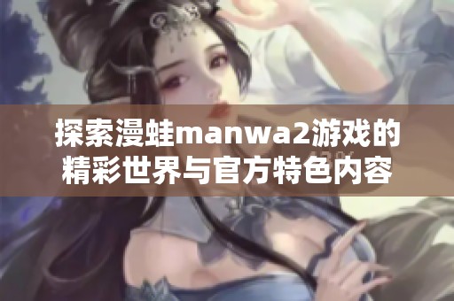 探索漫蛙manwa2游戏的精彩世界与官方特色内容