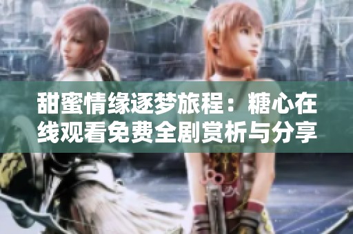 甜蜜情缘逐梦旅程：糖心在线观看免费全剧赏析与分享