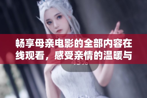 畅享母亲电影的全部内容在线观看，感受亲情的温暖与感动