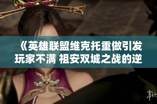 《英雄联盟维克托重做引发玩家不满 祖安双城之战的逆风局势如何应对》