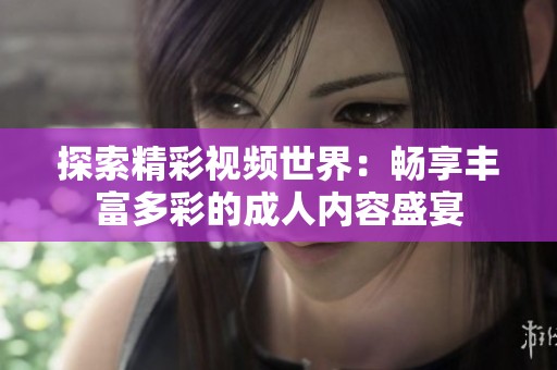 探索精彩视频世界：畅享丰富多彩的成人内容盛宴