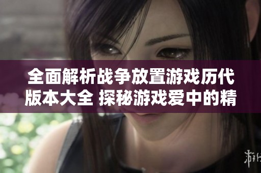 全面解析战争放置游戏历代版本大全 探秘游戏爱中的精彩内容与玩法