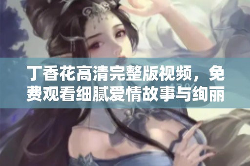 丁香花高清完整版视频，免费观看细腻爱情故事与绚丽画面