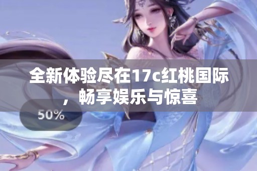 全新体验尽在17c红桃国际，畅享娱乐与惊喜