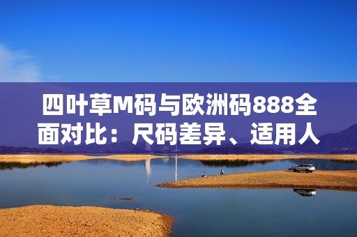 四叶草M码与欧洲码888全面对比：尺码差异、适用人群及选购指南