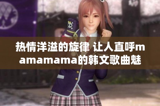 热情洋溢的旋律 让人直呼mamamama的韩文歌曲魅力无穷