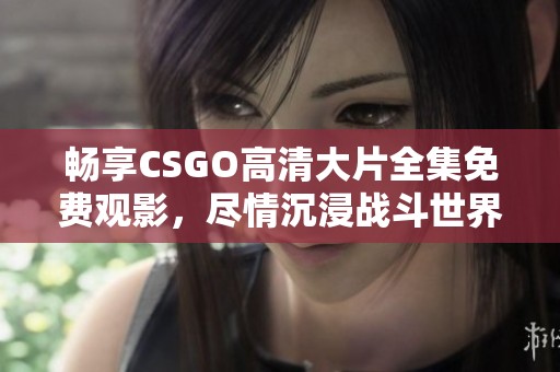 畅享CSGO高清大片全集免费观影，尽情沉浸战斗世界