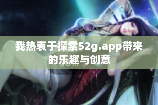 我热衷于探索52g.app带来的乐趣与创意