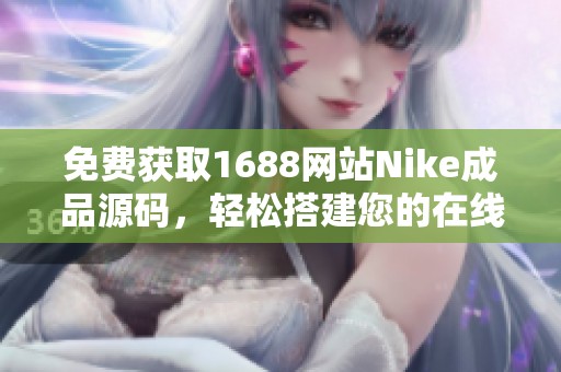 免费获取1688网站Nike成品源码，轻松搭建您的在线商店