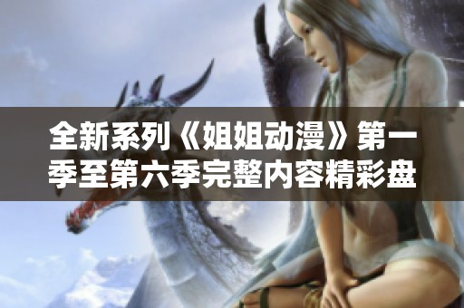 全新系列《姐姐动漫》第一季至第六季完整内容精彩盘点