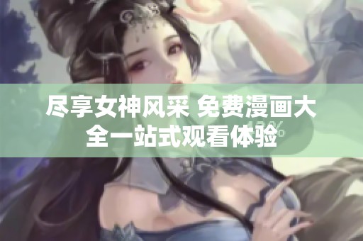 尽享女神风采 免费漫画大全一站式观看体验