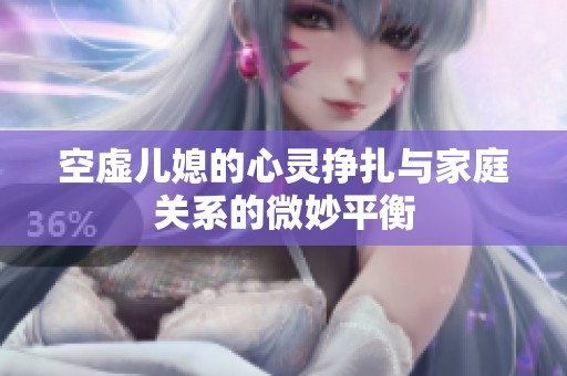 空虚儿媳的心灵挣扎与家庭关系的微妙平衡