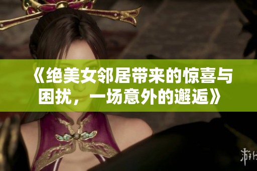 《绝美女邻居带来的惊喜与困扰，一场意外的邂逅》