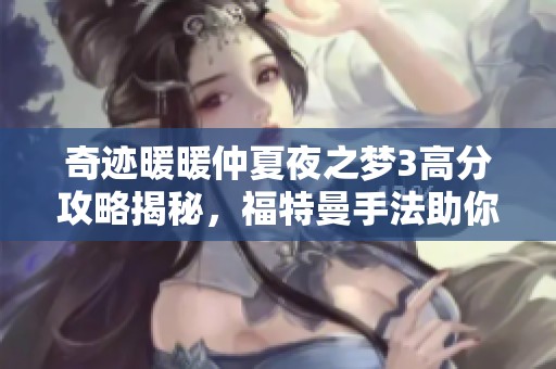 奇迹暖暖仲夏夜之梦3高分攻略揭秘，福特曼手法助你获取S级评分技巧分享
