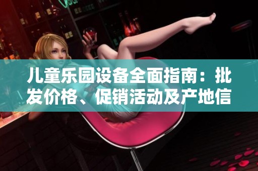 儿童乐园设备全面指南：批发价格、促销活动及产地信息一览尽在其中