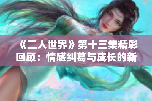 《二人世界》第十三集精彩回顾：情感纠葛与成长的新篇章