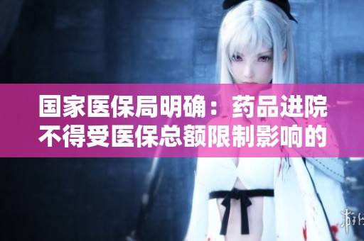 国家医保局明确：药品进院不得受医保总额限制影响的政策解读