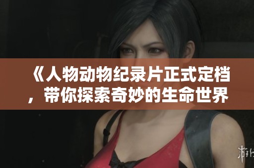 《人物动物纪录片正式定档，带你探索奇妙的生命世界》