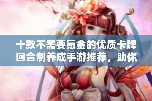 十款不需要氪金的优质卡牌回合制养成手游推荐，助你轻松畅玩不花钱