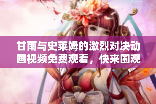 甘雨与史莱姆的激烈对决动画视频免费观看，快来围观吧