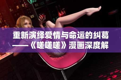 重新演绎爱情与命运的纠葛——《嗟嗟嗟》漫画深度解析