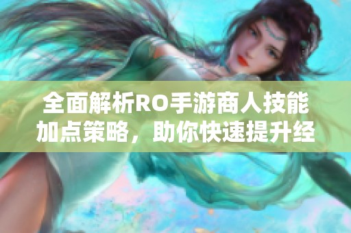 全面解析RO手游商人技能加点策略，助你快速提升经营能力成为游戏高手