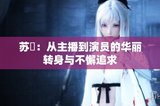 苏玥：从主播到演员的华丽转身与不懈追求