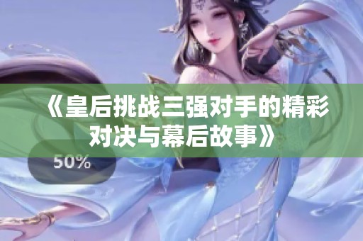 《皇后挑战三强对手的精彩对决与幕后故事》