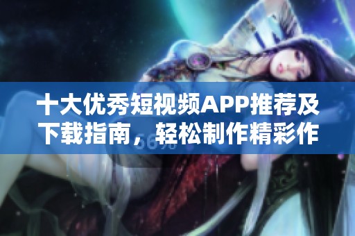 十大优秀短视频APP推荐及下载指南，轻松制作精彩作品