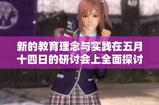 新的教育理念与实践在五月十四日的研讨会上全面探讨