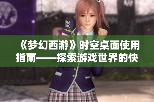 《梦幻西游》时空桌面使用指南——探索游戏世界的快捷通道与操作技巧