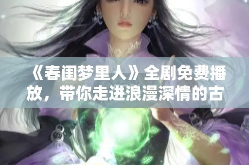 《春闺梦里人》全剧免费播放，带你走进浪漫深情的古装爱情世界