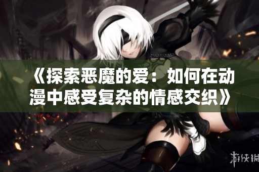 《探索恶魔的爱：如何在动漫中感受复杂的情感交织》