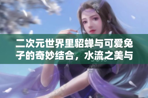二次元世界里貂蝉与可爱兔子的奇妙结合，水流之美与软萌形象的完美展现