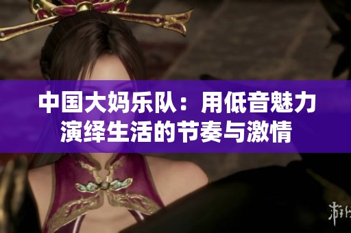 中国大妈乐队：用低音魅力演绎生活的节奏与激情