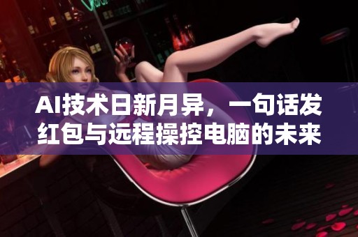 AI技术日新月异，一句话发红包与远程操控电脑的未来是否会彻底改变人类生活方式