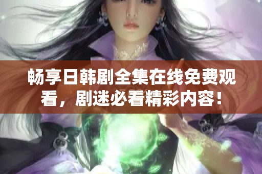 畅享日韩剧全集在线免费观看，剧迷必看精彩内容！