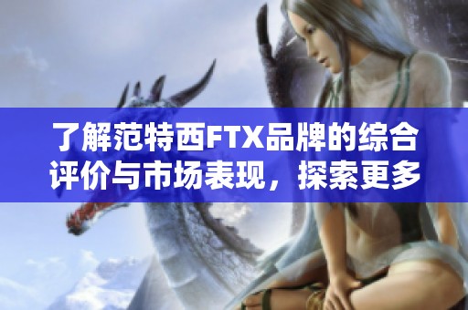 了解范特西FTX品牌的综合评价与市场表现，探索更多相关信息与分析技巧